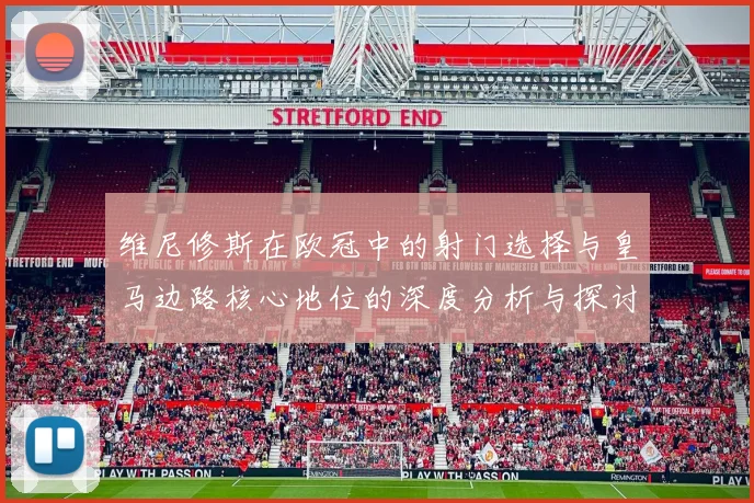 维尼修斯在欧冠中的射门选择与皇马边路核心地位的深度分析与探讨